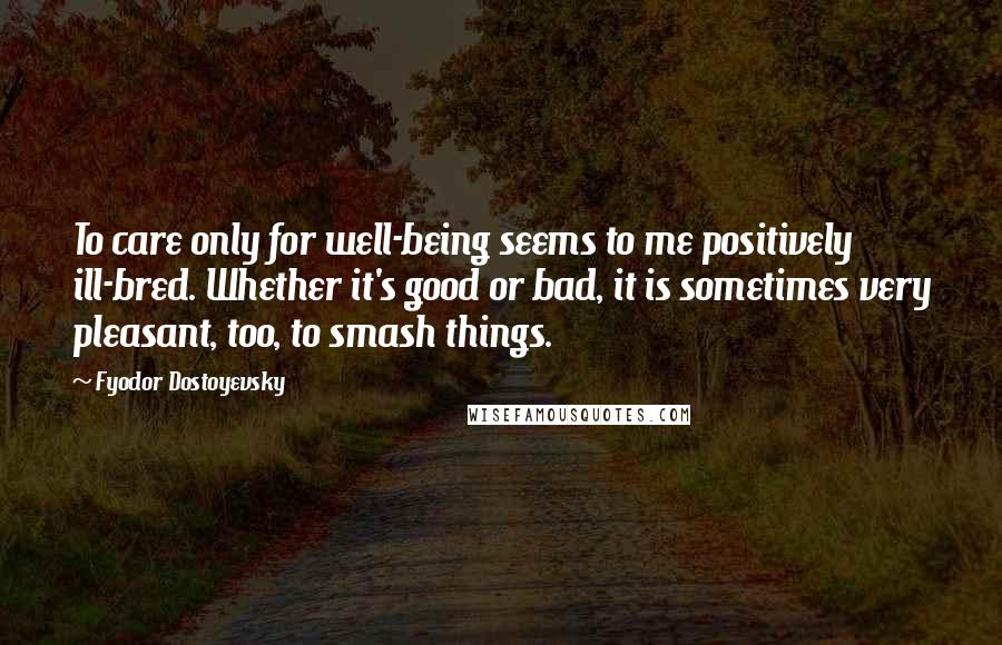 Fyodor Dostoyevsky Quotes: To care only for well-being seems to me positively ill-bred. Whether it's good or bad, it is sometimes very pleasant, too, to smash things.