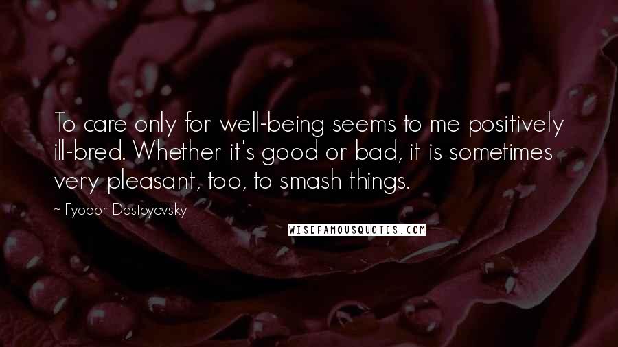 Fyodor Dostoyevsky Quotes: To care only for well-being seems to me positively ill-bred. Whether it's good or bad, it is sometimes very pleasant, too, to smash things.