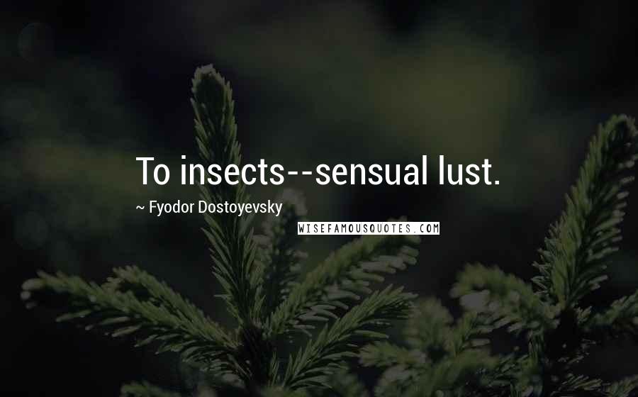 Fyodor Dostoyevsky Quotes: To insects--sensual lust.