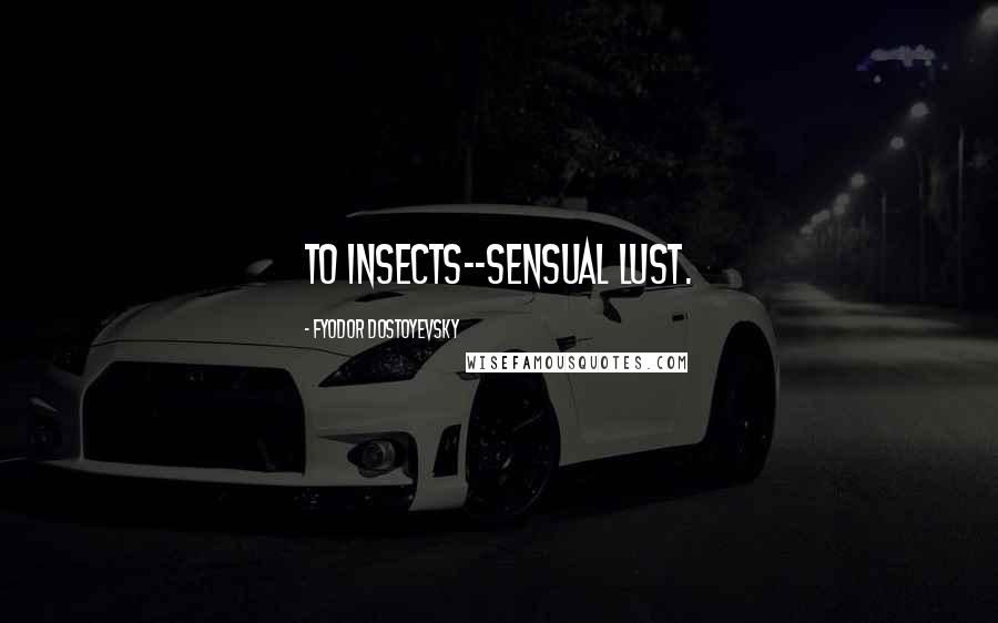 Fyodor Dostoyevsky Quotes: To insects--sensual lust.