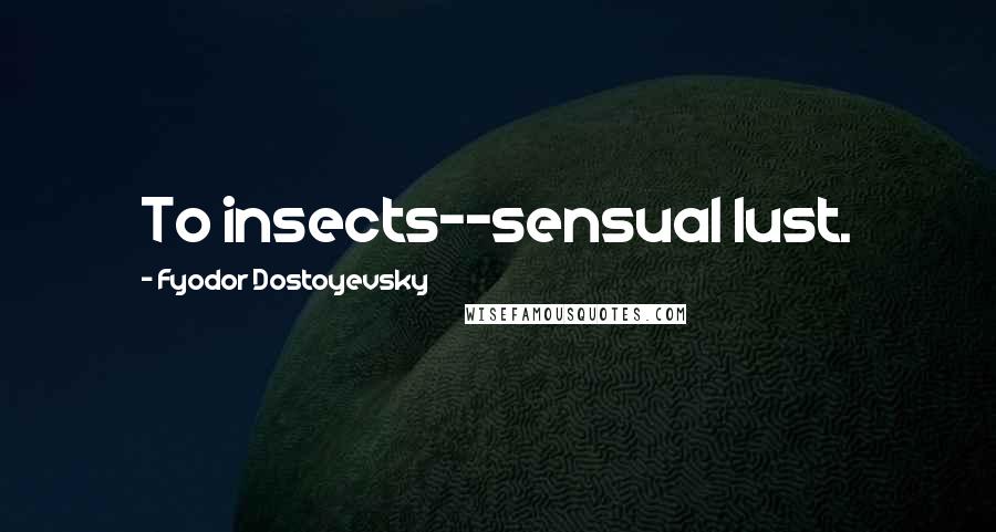 Fyodor Dostoyevsky Quotes: To insects--sensual lust.