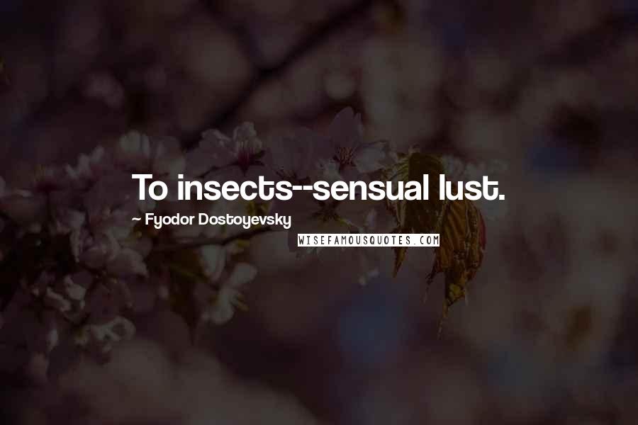 Fyodor Dostoyevsky Quotes: To insects--sensual lust.