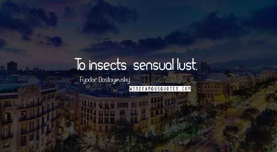 Fyodor Dostoyevsky Quotes: To insects--sensual lust.