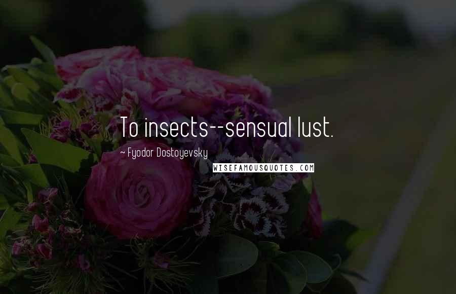 Fyodor Dostoyevsky Quotes: To insects--sensual lust.