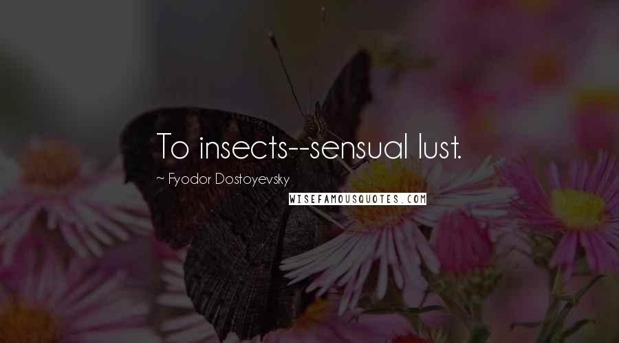 Fyodor Dostoyevsky Quotes: To insects--sensual lust.