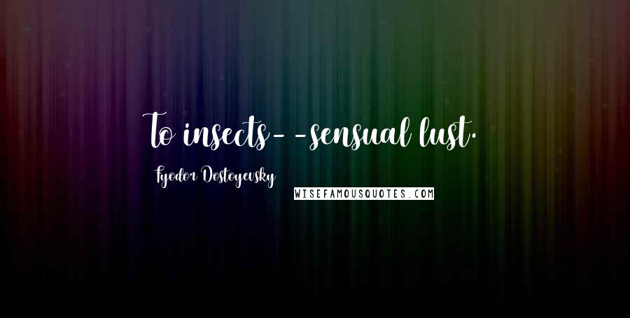 Fyodor Dostoyevsky Quotes: To insects--sensual lust.