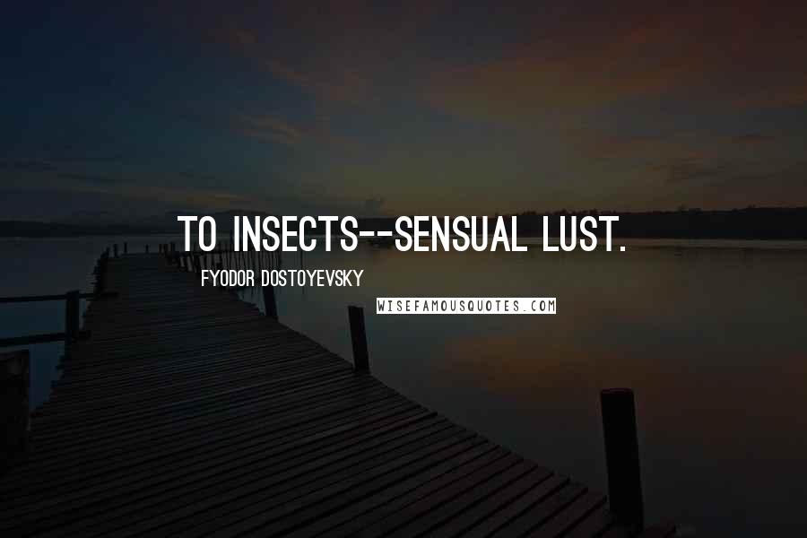 Fyodor Dostoyevsky Quotes: To insects--sensual lust.