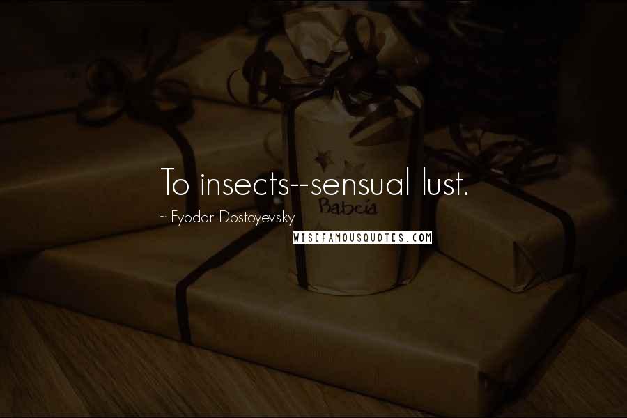 Fyodor Dostoyevsky Quotes: To insects--sensual lust.