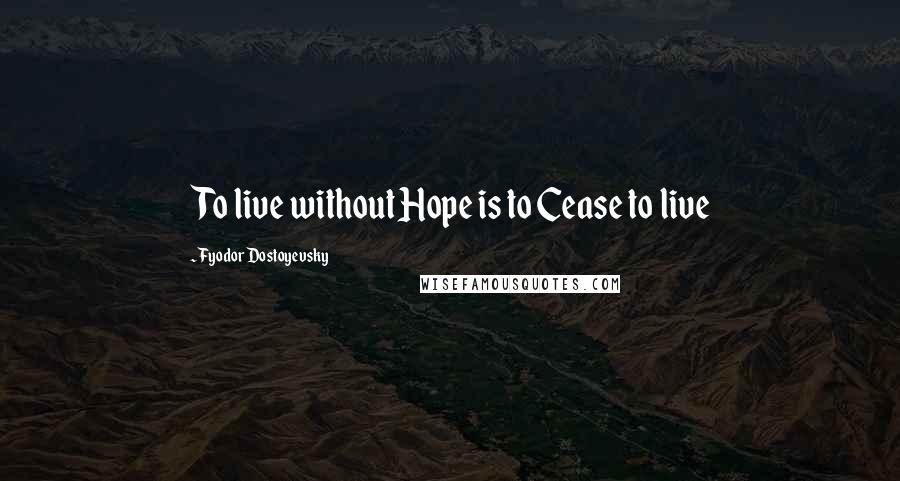 Fyodor Dostoyevsky Quotes: To live without Hope is to Cease to live