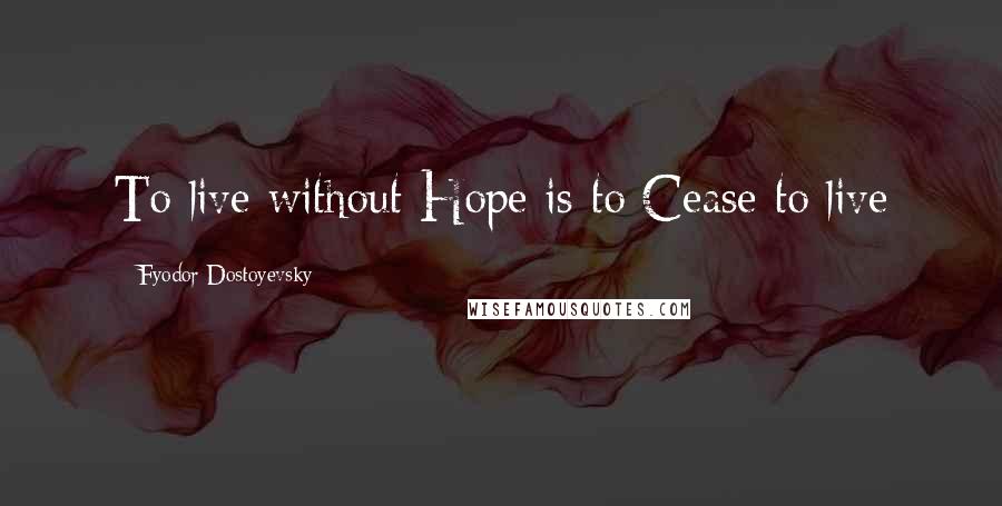 Fyodor Dostoyevsky Quotes: To live without Hope is to Cease to live