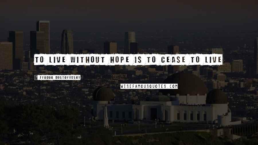 Fyodor Dostoyevsky Quotes: To live without Hope is to Cease to live