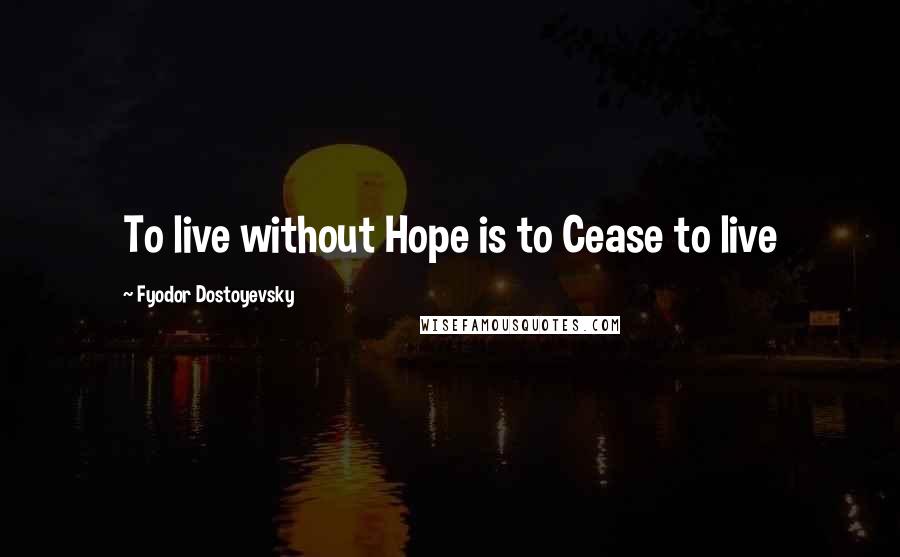 Fyodor Dostoyevsky Quotes: To live without Hope is to Cease to live