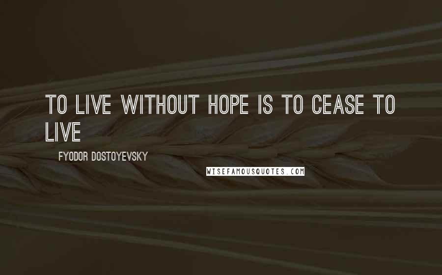 Fyodor Dostoyevsky Quotes: To live without Hope is to Cease to live