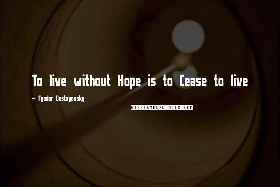 Fyodor Dostoyevsky Quotes: To live without Hope is to Cease to live