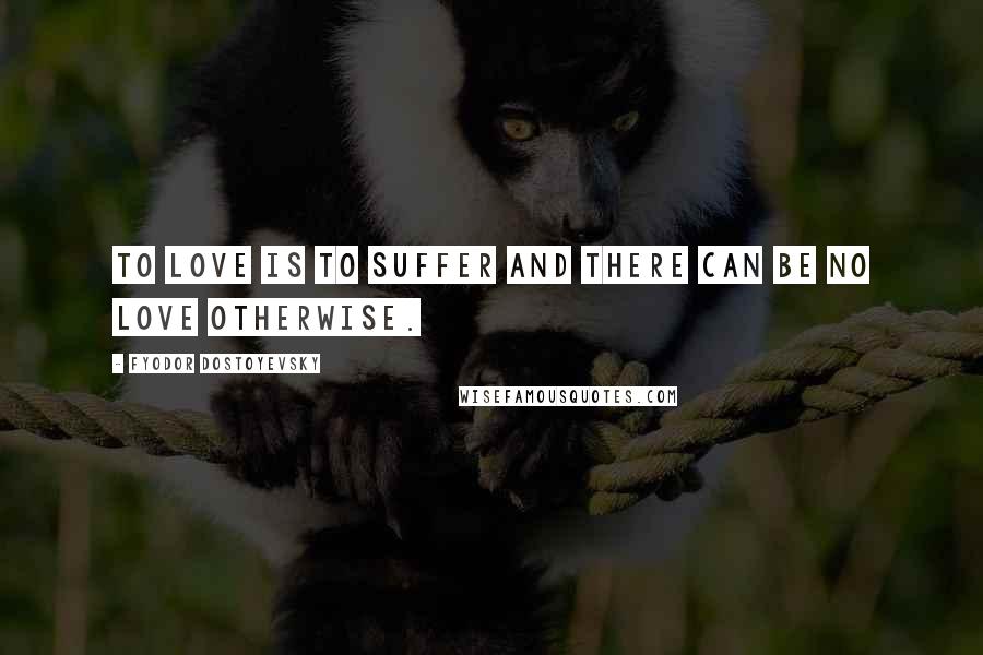 Fyodor Dostoyevsky Quotes: To love is to suffer and there can be no love otherwise.