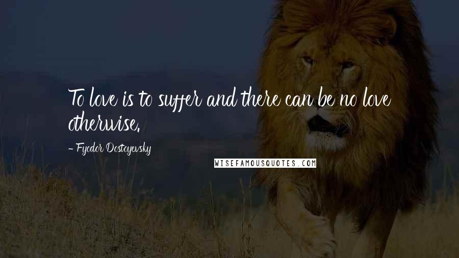 Fyodor Dostoyevsky Quotes: To love is to suffer and there can be no love otherwise.