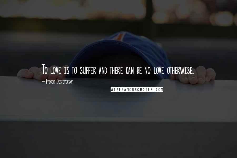 Fyodor Dostoyevsky Quotes: To love is to suffer and there can be no love otherwise.