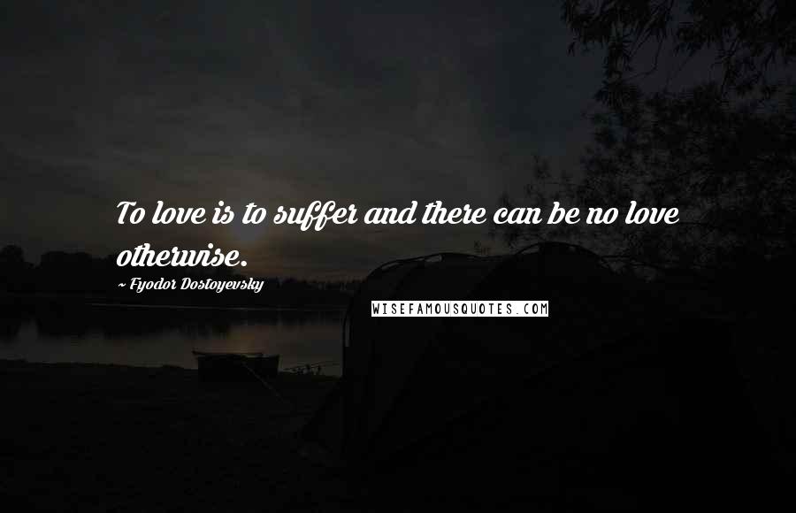 Fyodor Dostoyevsky Quotes: To love is to suffer and there can be no love otherwise.