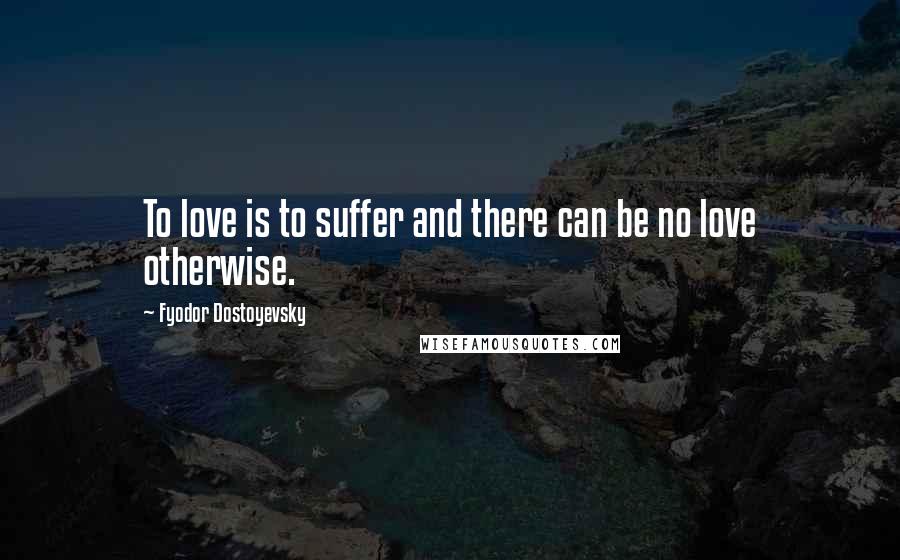 Fyodor Dostoyevsky Quotes: To love is to suffer and there can be no love otherwise.