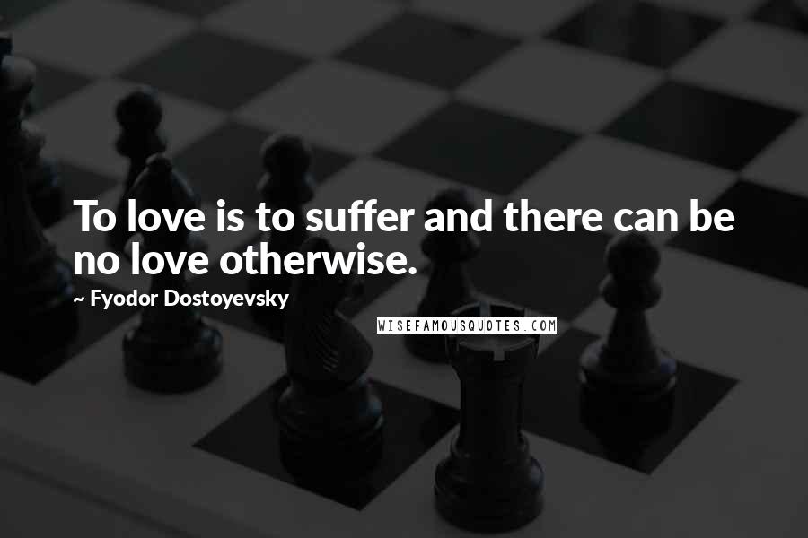 Fyodor Dostoyevsky Quotes: To love is to suffer and there can be no love otherwise.