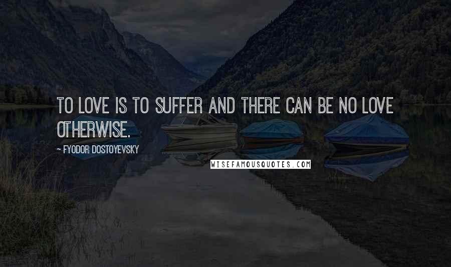 Fyodor Dostoyevsky Quotes: To love is to suffer and there can be no love otherwise.
