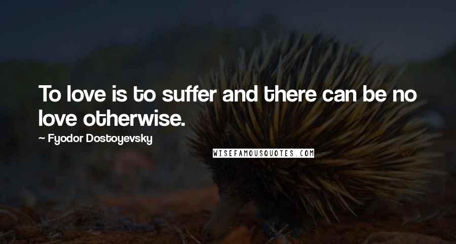 Fyodor Dostoyevsky Quotes: To love is to suffer and there can be no love otherwise.