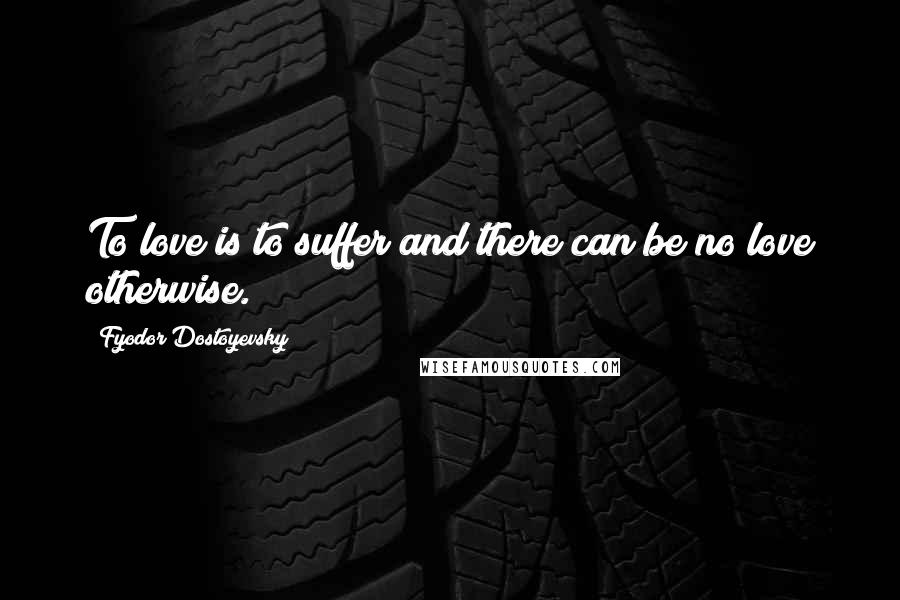 Fyodor Dostoyevsky Quotes: To love is to suffer and there can be no love otherwise.