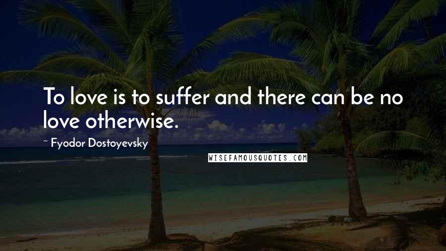 Fyodor Dostoyevsky Quotes: To love is to suffer and there can be no love otherwise.