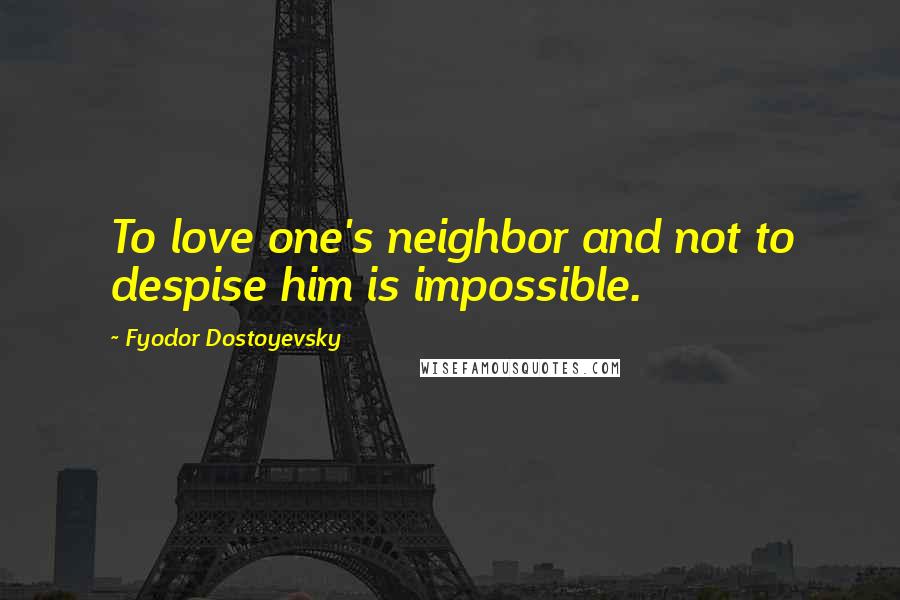Fyodor Dostoyevsky Quotes: To love one's neighbor and not to despise him is impossible.