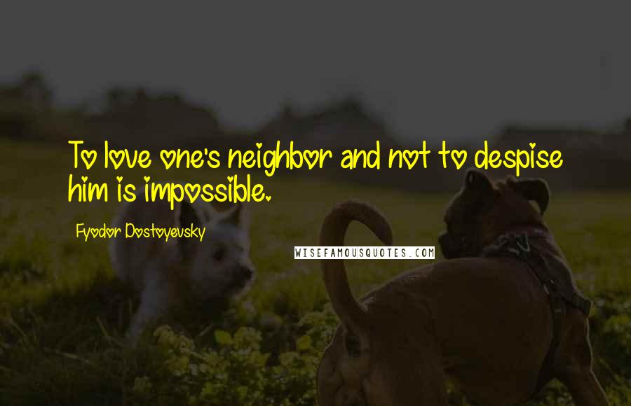 Fyodor Dostoyevsky Quotes: To love one's neighbor and not to despise him is impossible.