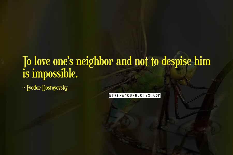 Fyodor Dostoyevsky Quotes: To love one's neighbor and not to despise him is impossible.