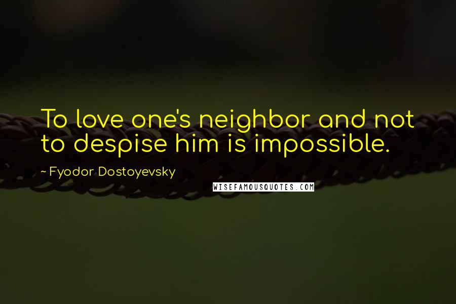 Fyodor Dostoyevsky Quotes: To love one's neighbor and not to despise him is impossible.