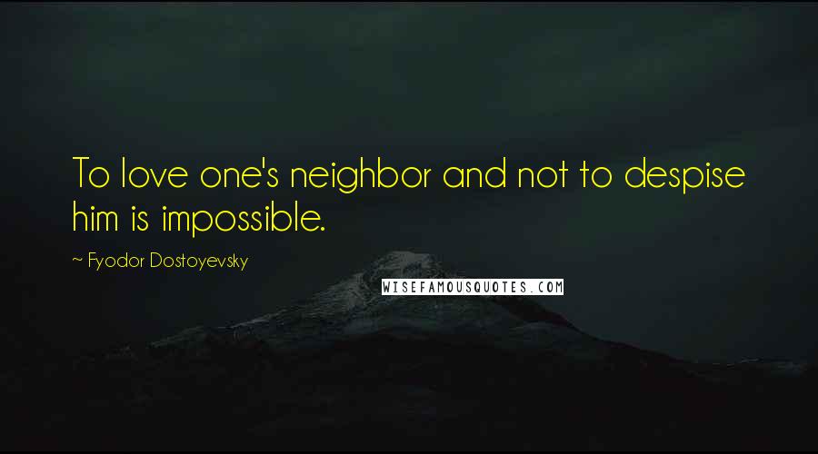 Fyodor Dostoyevsky Quotes: To love one's neighbor and not to despise him is impossible.