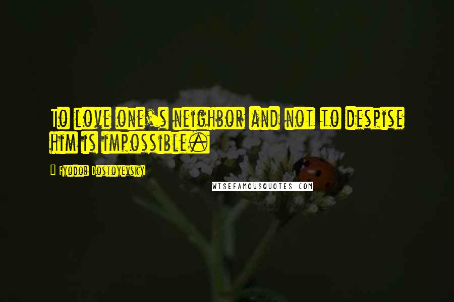 Fyodor Dostoyevsky Quotes: To love one's neighbor and not to despise him is impossible.