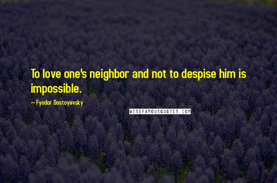 Fyodor Dostoyevsky Quotes: To love one's neighbor and not to despise him is impossible.