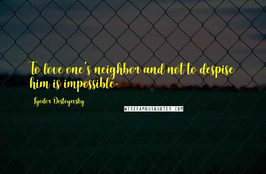 Fyodor Dostoyevsky Quotes: To love one's neighbor and not to despise him is impossible.