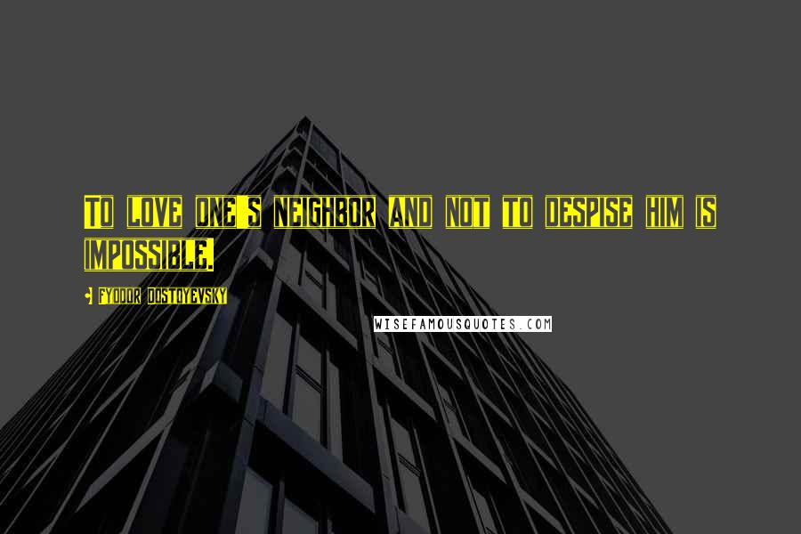 Fyodor Dostoyevsky Quotes: To love one's neighbor and not to despise him is impossible.