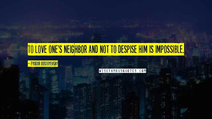 Fyodor Dostoyevsky Quotes: To love one's neighbor and not to despise him is impossible.