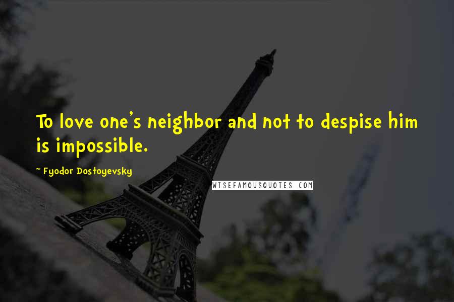 Fyodor Dostoyevsky Quotes: To love one's neighbor and not to despise him is impossible.