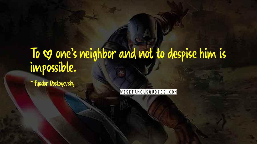 Fyodor Dostoyevsky Quotes: To love one's neighbor and not to despise him is impossible.