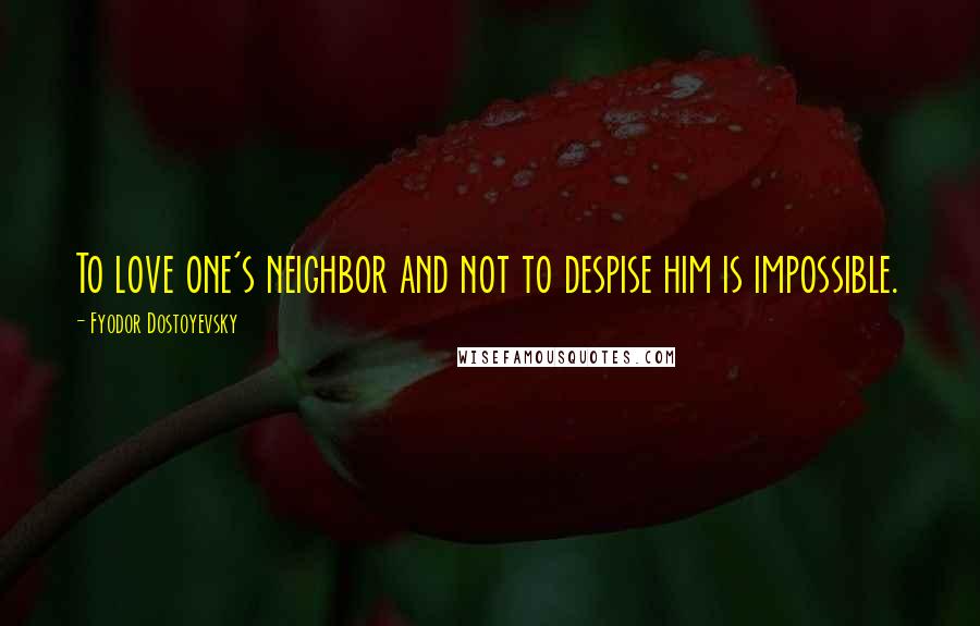 Fyodor Dostoyevsky Quotes: To love one's neighbor and not to despise him is impossible.