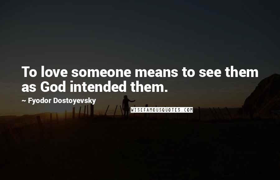 Fyodor Dostoyevsky Quotes: To love someone means to see them as God intended them.