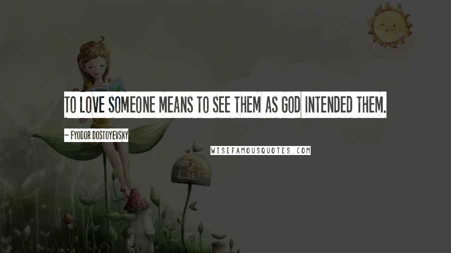 Fyodor Dostoyevsky Quotes: To love someone means to see them as God intended them.