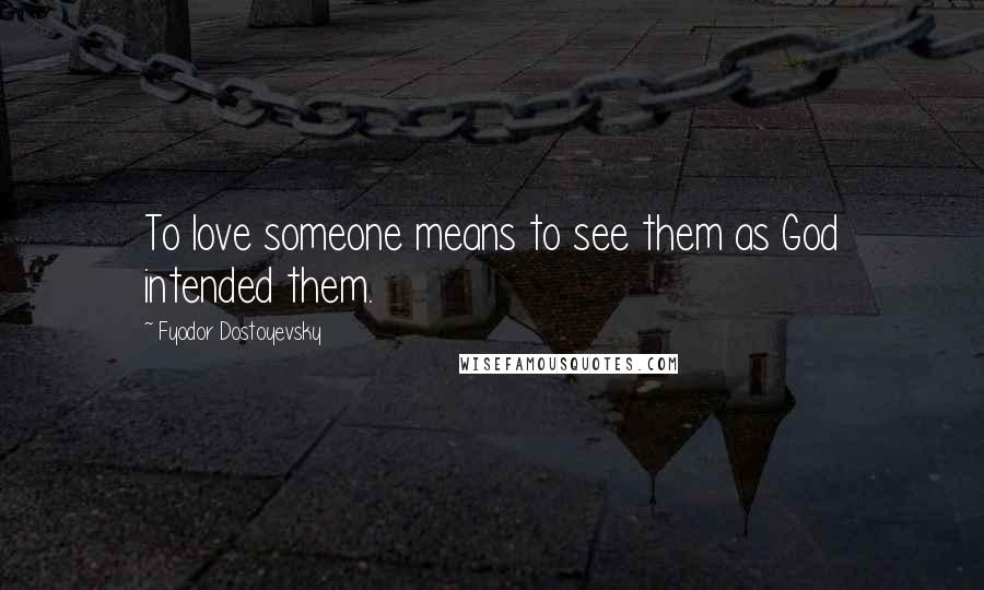 Fyodor Dostoyevsky Quotes: To love someone means to see them as God intended them.