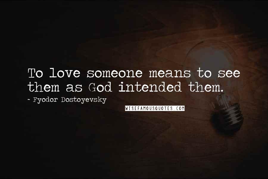 Fyodor Dostoyevsky Quotes: To love someone means to see them as God intended them.
