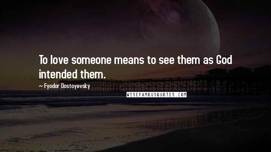 Fyodor Dostoyevsky Quotes: To love someone means to see them as God intended them.