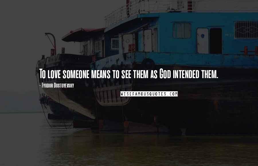 Fyodor Dostoyevsky Quotes: To love someone means to see them as God intended them.