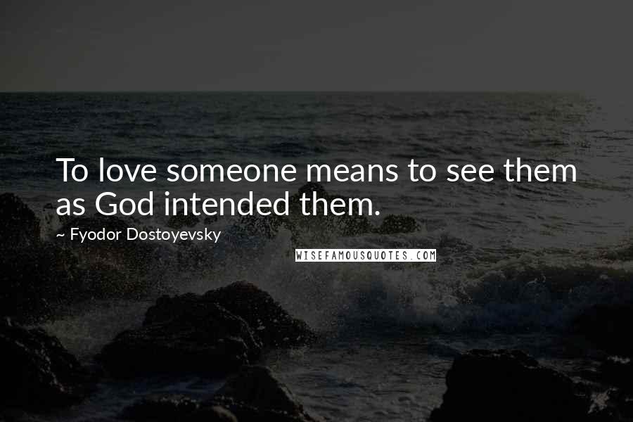 Fyodor Dostoyevsky Quotes: To love someone means to see them as God intended them.