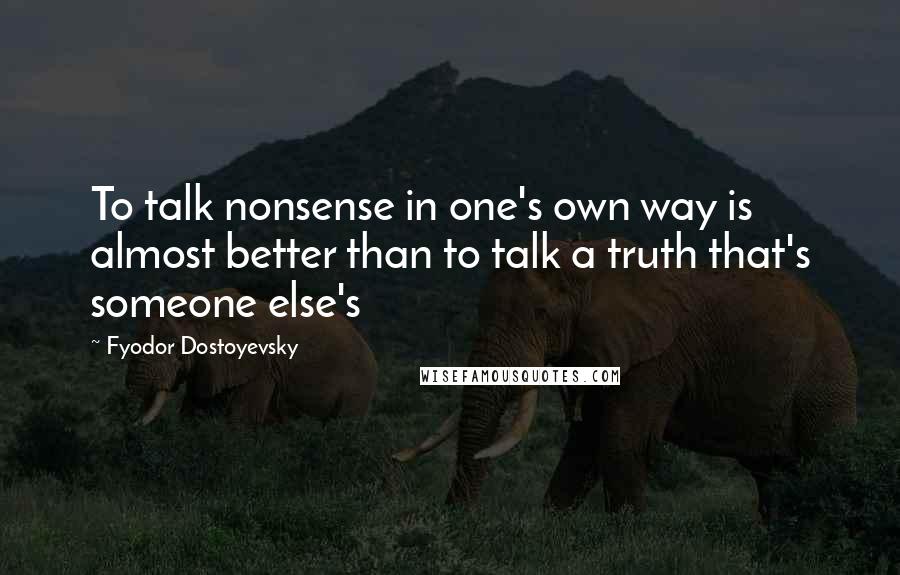 Fyodor Dostoyevsky Quotes: To talk nonsense in one's own way is almost better than to talk a truth that's someone else's