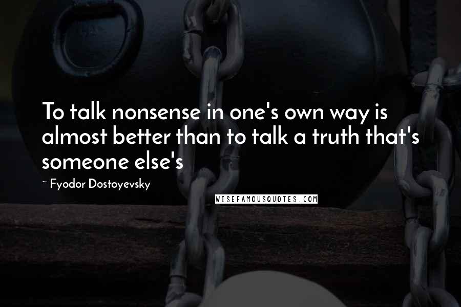 Fyodor Dostoyevsky Quotes: To talk nonsense in one's own way is almost better than to talk a truth that's someone else's